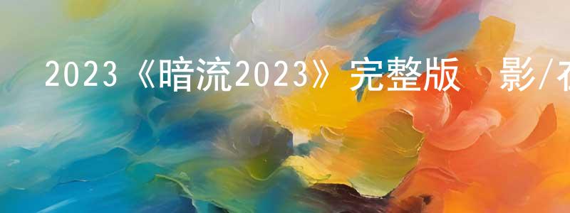 影視迷陳雙偉的個人博客,2023《暗流2023》完整版電影/在線觀看/百度云-美劇天堂